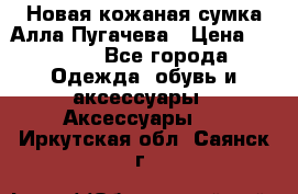 Новая кожаная сумка Алла Пугачева › Цена ­ 7 000 - Все города Одежда, обувь и аксессуары » Аксессуары   . Иркутская обл.,Саянск г.